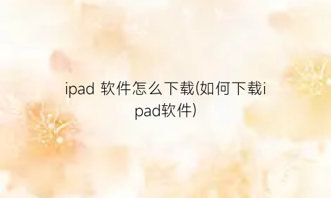 “ipad软件怎么下载(如何下载ipad软件)